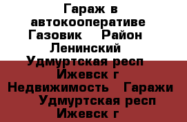 Гараж в автокооперативе “Газовик“ › Район ­ Ленинский - Удмуртская респ., Ижевск г. Недвижимость » Гаражи   . Удмуртская респ.,Ижевск г.